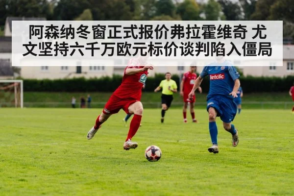 阿森纳冬窗正式报价弗拉霍维奇 尤文坚持六千万欧元标价谈判陷入僵局