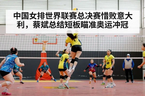 中国女排世界联赛总决赛惜败意大利，蔡斌总结短板瞄准奥运冲冠