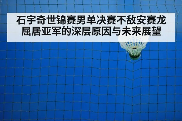 石宇奇世锦赛男单决赛不敌安赛龙屈居亚军的深层原因与未来展望