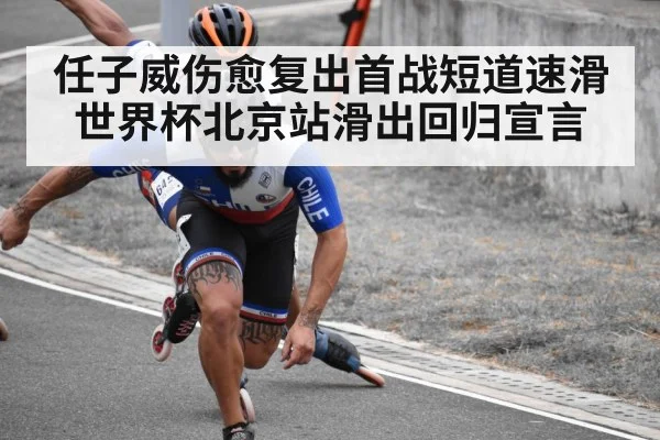 任子威伤愈复出首战短道速滑世界杯北京站滑出回归宣言