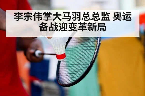 李宗伟掌大马羽总总监 奥运备战迎变革新局