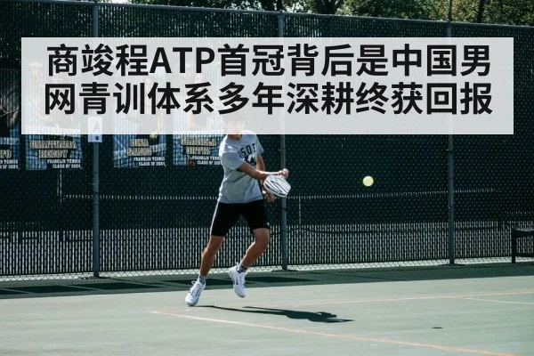 商竣程ATP首冠背后是中国男网青训体系多年深耕终获回报