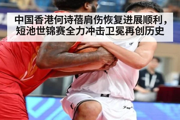 中国香港何诗蓓肩伤恢复进展顺利，短池世锦赛全力冲击卫冕再创历史